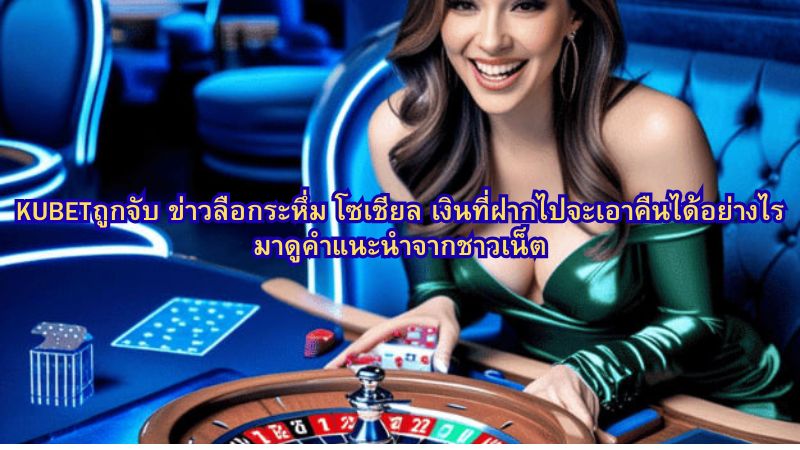 KUBETถูกจับ ข่าวลือกระหึ่ม โซเชียล เงินที่ฝากไปจะเอาคืนได้อย่างไร มาดูคำแนะนำจากชาวเน็ต