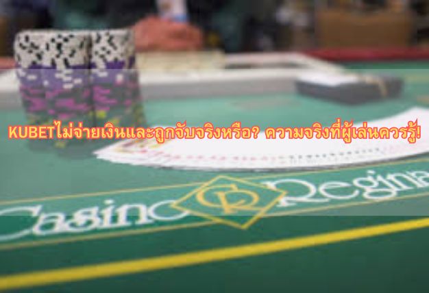 KUBETไม่จ่ายเงินและถูกจับจริงหรือ? ความจริงที่ผู้เล่นควรรู้!